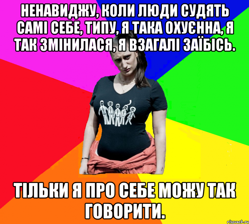 Ненавиджу, коли люди судять самі себе, типу, я така охуєнна, я так змінилася, я взагалі заїбісь. Тільки я про себе можу так говорити., Мем чотка мала