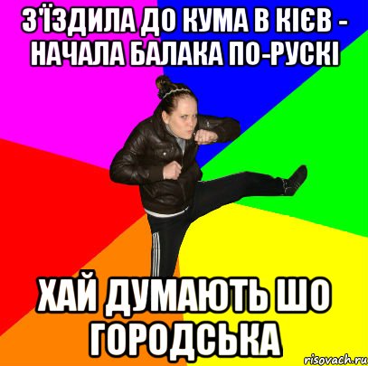 З'їздила до кума в Кієв - начала балака по-рускі хай думають шо городська