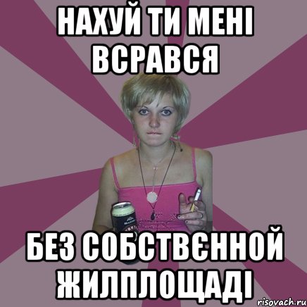 нахуй ти мені всрався без собствєнной жилплощаді, Мем Чотка мала