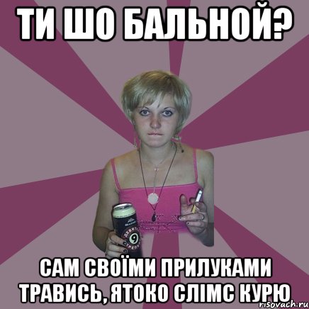 ти шо бальной? сам своїми прилуками травись, ятоко слімс курю, Мем Чотка мала