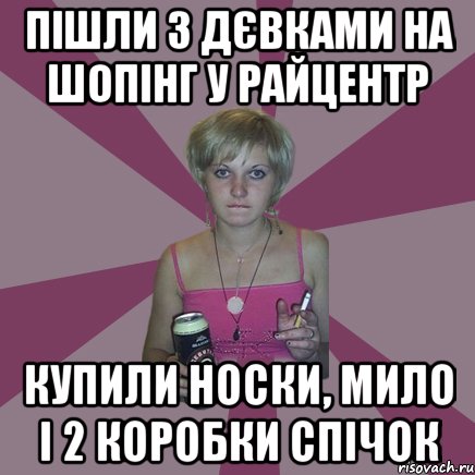 пішли з дєвками на шопінг у райцентр купили носки, мило і 2 коробки спічок, Мем Чотка мала