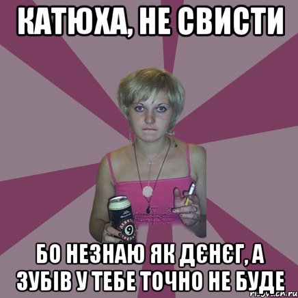 катюха, не свисти бо незнаю як дєнєг, а зубів у тебе точно не буде, Мем Чотка мала