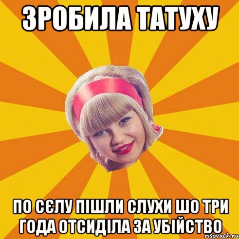 Зробила татуху по сєлу пішли слухи шо три года отсиділа за убійство