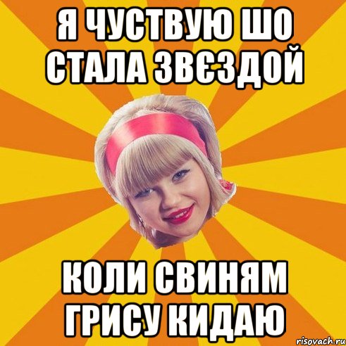 я чуствую шо стала звєздой коли свиням грису кидаю