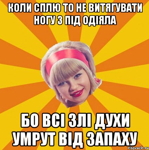 коли сплю то не витягувати ногу з під одіяла бо всі злі духи умрут від запаху