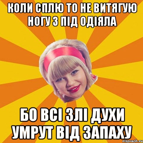 коли сплю то не витягую ногу з під одіяла бо всі злі духи умрут від запаху