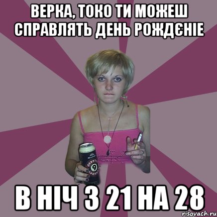 Верка, токо ти можеш справлять день рождєніе в ніч з 21 на 28, Мем Чотка мала