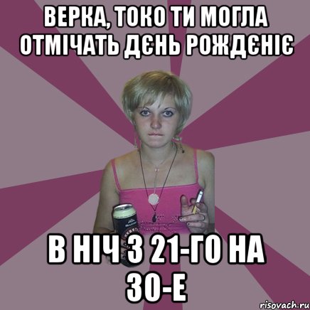 Верка, токо ти могла отмічать дєнь рождєніє в ніч з 21-го на 30-е, Мем Чотка мала