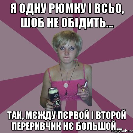 я одну рюмку і всьо, шоб не обідить... так, мєжду пєрвой і второй переривчик нє большой..., Мем Чотка мала