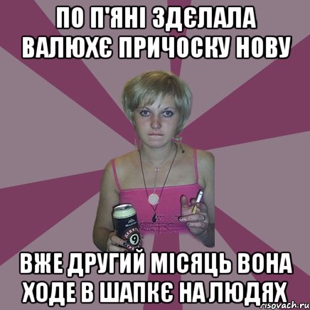 по п'яні здєлала валюхє причоску нову вже другий місяць вона ходе в шапкє на людях, Мем Чотка мала