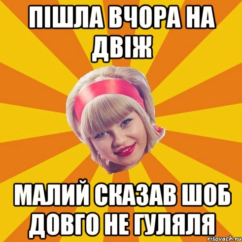 пішла вчора на двіж малий сказав шоб довго не гуляля