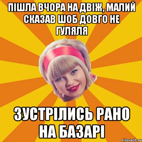 пішла вчора на двіж, малий сказав шоб довго не гуляля зустрілись рано на базарі