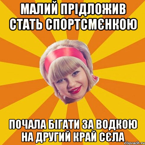 малий прідложив стать спортсмєнкою почала бігати за водкою на другий край сєла