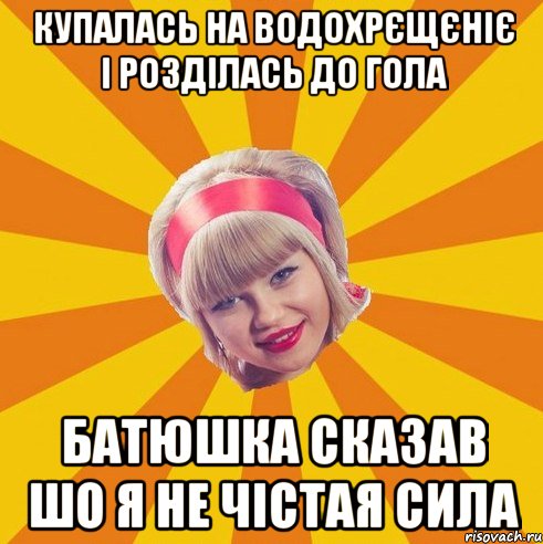 купалась на водохрєщєніє і розділась до гола батюшка сказав шо я не чістая сила