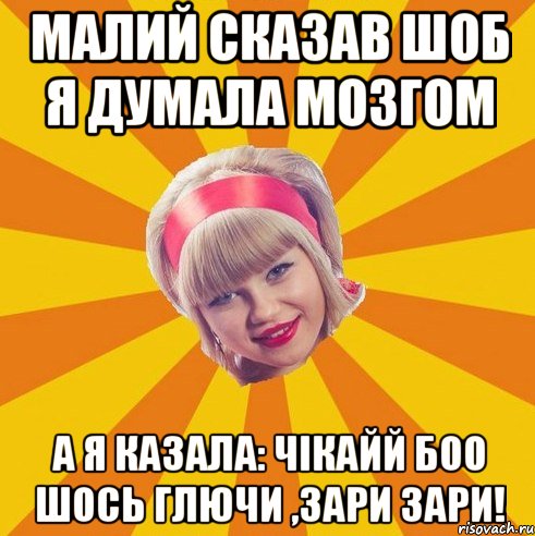 малий сказав шоб я думала мозгом а я казала: чікайй боо шось глючи ,зари зари!