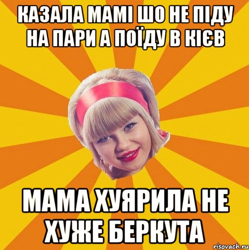 казала мамі шо не піду на пари а поїду в кієв мама хуярила не хуже беркута