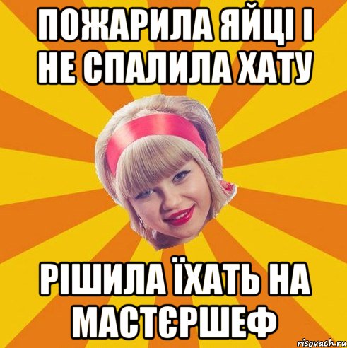 пожарила яйці і не спалила хату рішила їхать на мастєршеф