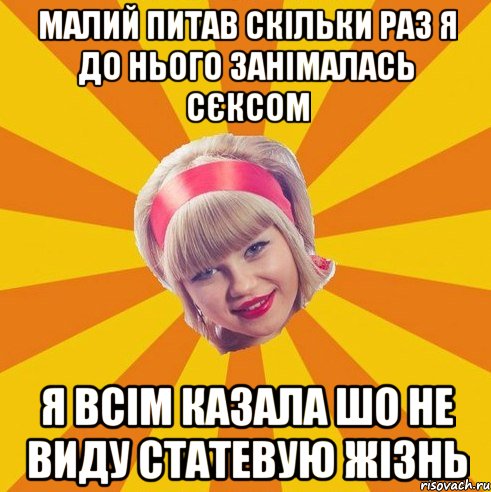 малий питав скільки раз я до нього занімалась сєксом я всім казала шо не виду статевую жізнь