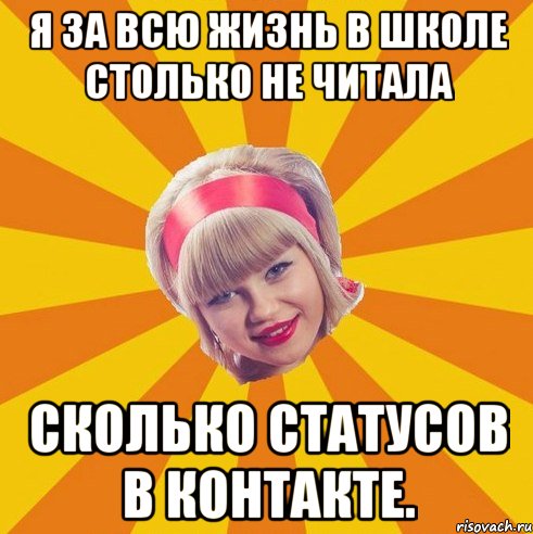 Я за всю жизнь в школе столько не читала сколько статусов в контакте.
