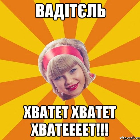 вадітєль хватет хватет хватеееет!!!