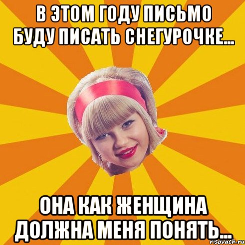 В этом году письмо буду писать Снегурочке... Она как женщина должна меня понять...