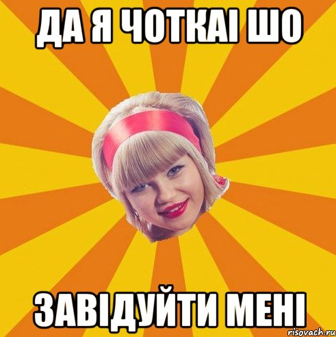 да я чоткаі шо ЗАВІДУЙТИ мені