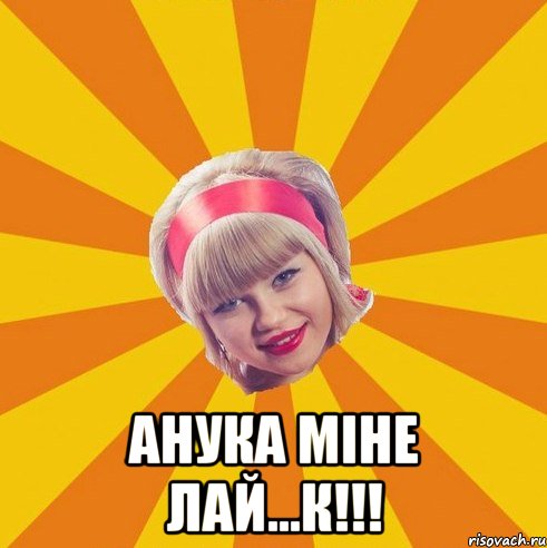  Анука міне лай...к!!!