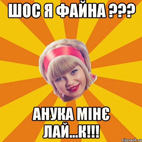 Шос я файна ??? Анука мінє лай...к!!!