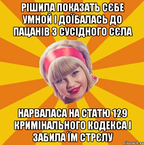 рішила показать сєбе умной і доїбалась до пацанів з сусідного сєла нарваласа на статю 129 Кримінального кодекса і забила їм стрєлу