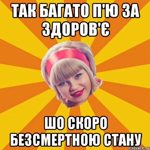 Так багато п'ю за здоров'є шо скоро безсмертною стану