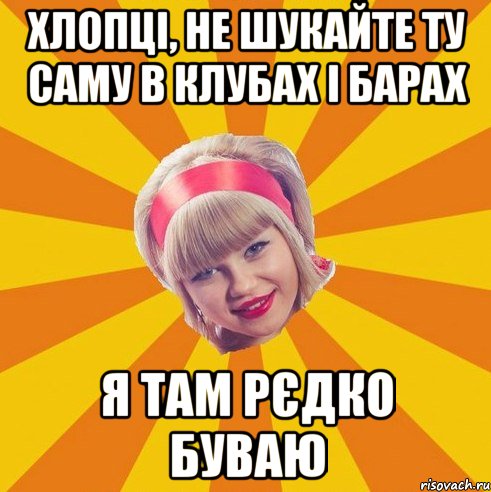 Хлопці, не шукайте ту саму в клубах і барах я там рєдко буваю