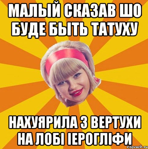 малый сказав шо буде быть татуху нахуярила з вертухи на лобі іерогліфи