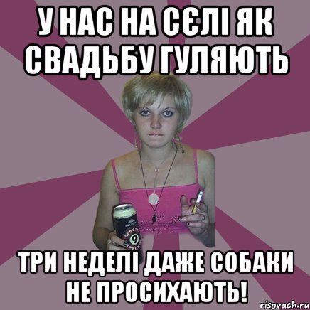 у нас на сєлі як свадьбу гуляють три неделі даже собаки не просихають!, Мем Чотка мала