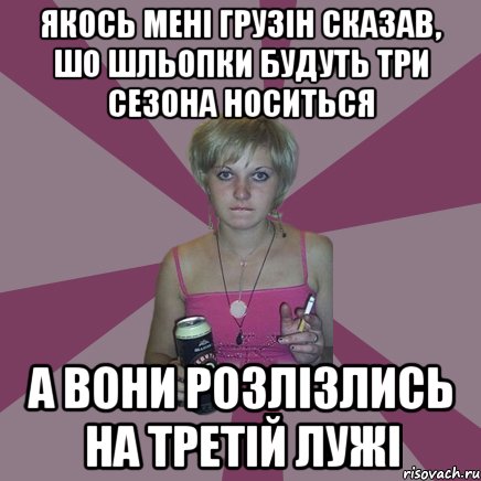 Якось мені грузін сказав, шо шльопки будуть три сезона носиться а вони розлізлись на третій лужі, Мем Чотка мала