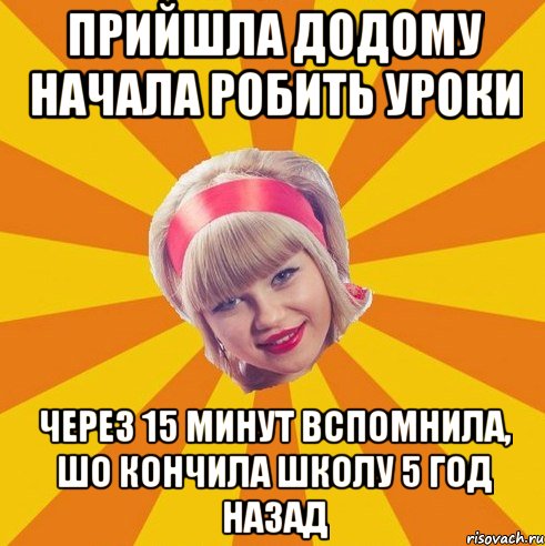 Прийшла додому начала робить уроки Через 15 минут вспомнила, шо кончила школу 5 год назад
