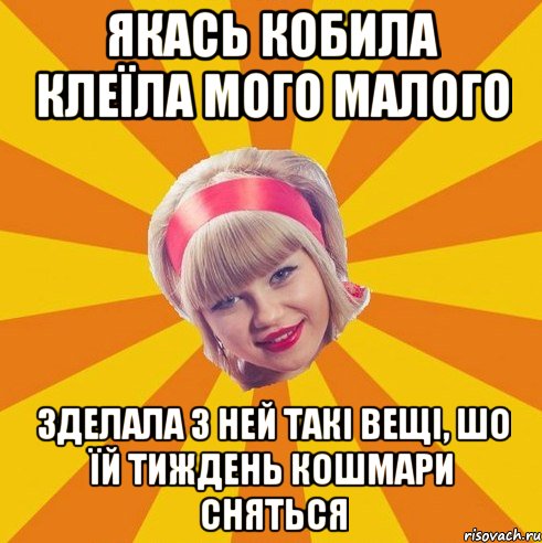 якась кобила клеїла мого малого зделала з ней такі вещі, шо їй тиждень кошмари сняться