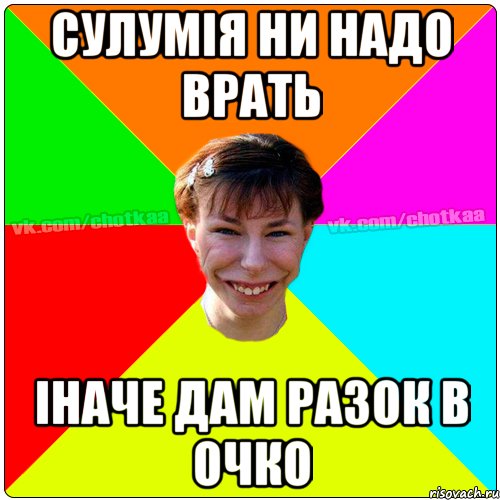 Сулумія ни надо врать Іначе дам разок в очко