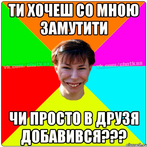 ти хочеш со мною замутити чи просто в друзя добавився???, Мем Чотка тьола NEW