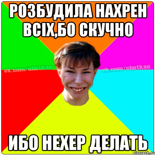 розбудила нахрен всіх,бо скучно ибо нехер делать