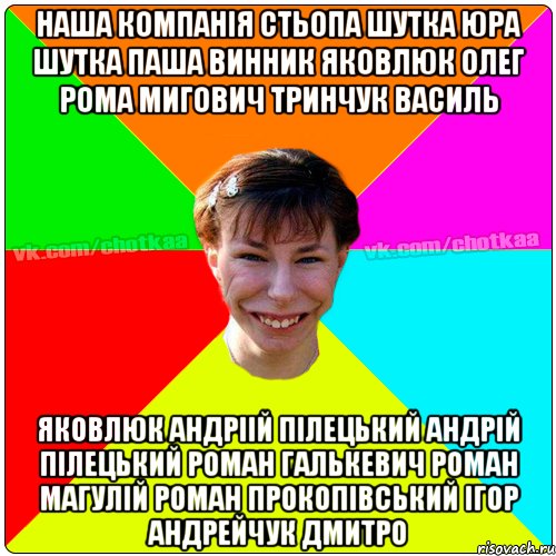 наша компанія СТЬОПА ШУТКА ЮРА ШУТКА ПАША ВИННИК ЯКОВЛЮК ОЛЕГ РОМА МИГОВИЧ ТРИНЧУК ВАСИЛЬ ЯКОВЛЮК АНДРІІЙ ПІЛЕЦЬКИЙ АНДРІЙ ПІЛЕЦЬКИЙ РОМАН ГАЛЬКЕВИЧ РОМАН МАГУЛІЙ РОМАН ПРОКОПІВСЬКИЙ ІГОР АНДРЕЙЧУК ДМИТРО, Мем Чотка тьола NEW