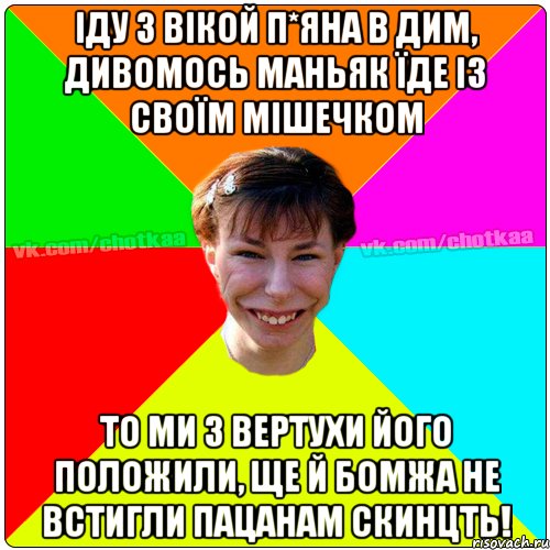 Іду з вікой п*яна в дим, дивомось маньяк їде із своїм мішечком То ми з вертухи його положили, ще й бомжа не встигли пацанам скинцть!, Мем Чотка тьола NEW