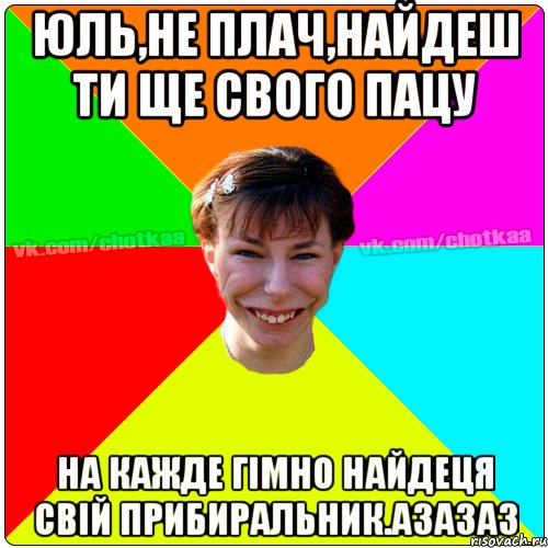 Юль,не плач,найдеш ти ще свого пацу на кажде гiмно найдеця свiй прибиральник.азазаз, Мем Чотка тьола NEW