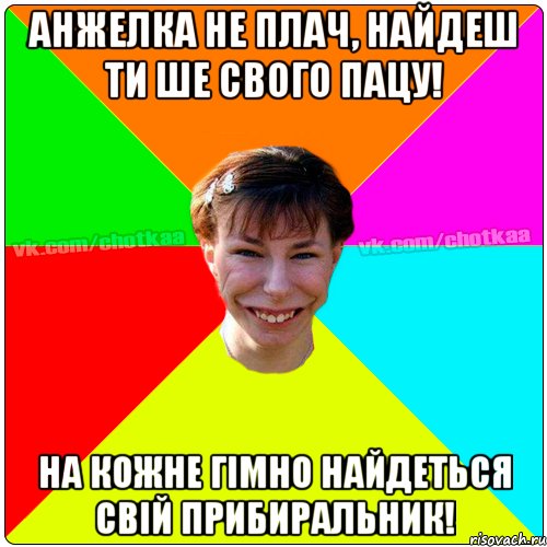 Анжелка не плач, найдеш ти ше свого пацу! на кожне гiмно найдеться свiй прибиральник!, Мем Чотка тьола NEW