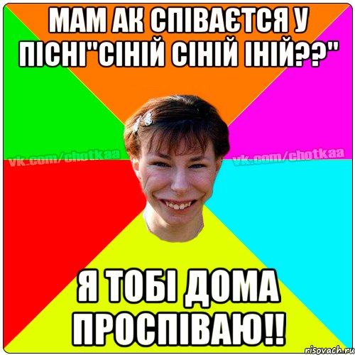 мам ак співаєтся у пісні"СІНІЙ СІНІЙ ІНІЙ??" я тобі дома проспіваю!!, Мем Чотка тьола NEW