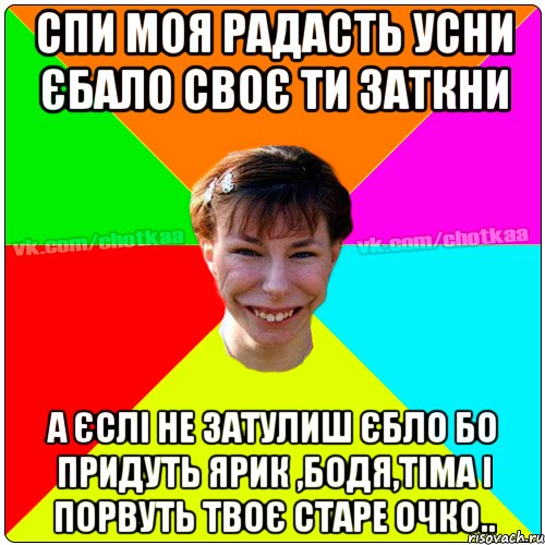 СПИ МОЯ РАДАСТЬ УСНИ ЄБАЛО СВОЄ ТИ ЗАТКНИ А ЄСЛІ НЕ ЗАТУЛИШ ЄБЛО БО ПРИДУТЬ ЯРИК ,БОДЯ,ТІМА І ПОРВУТЬ ТВОЄ СТАРЕ ОЧКО.., Мем Чотка тьола NEW