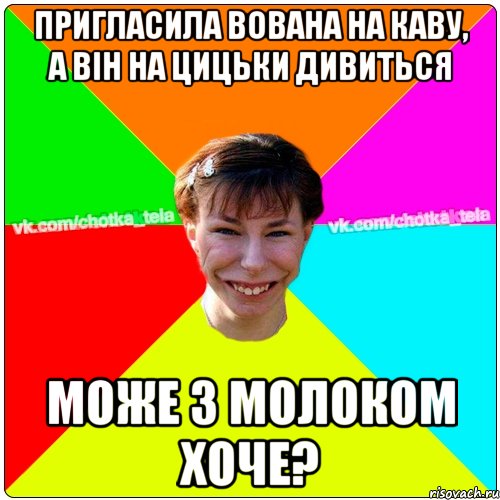 пригласила вована на каву, а він на цицьки дивиться може з молоком хоче?, Мем Чьотка тьола создать мем