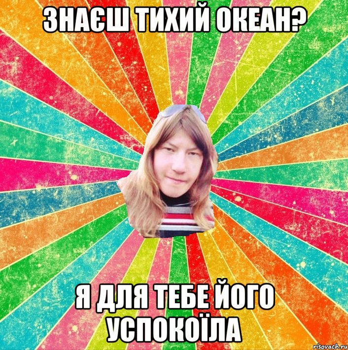 Знаєш Тихий океан? Я для тебе його успокоїла