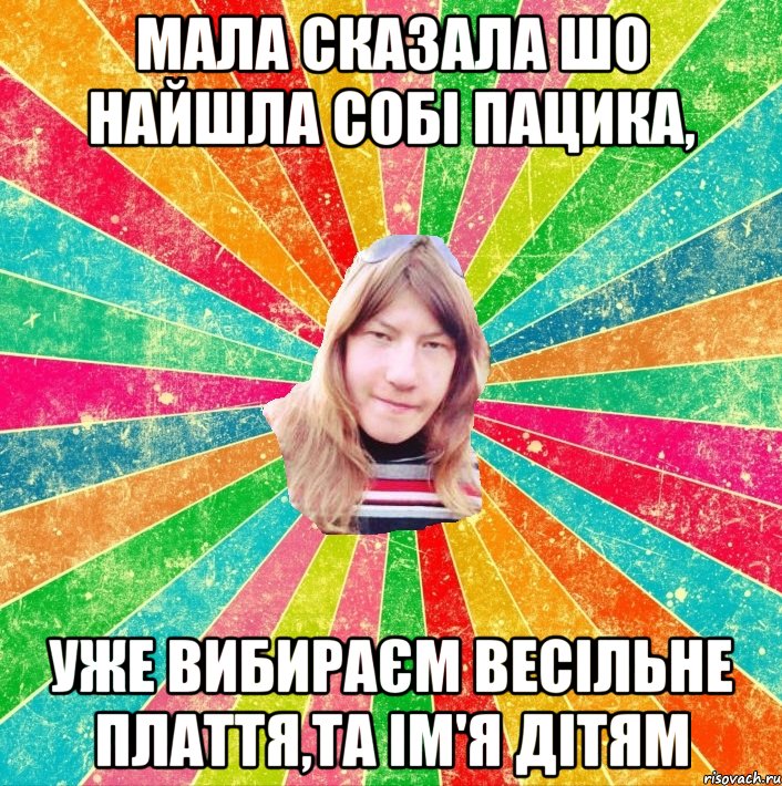 Мала сказала шо найшла собі пацика, уже вибираєм весільне плаття,та ім'я дітям