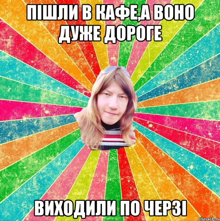 Пішли в кафе,а воно дуже дороге виходили по черзі