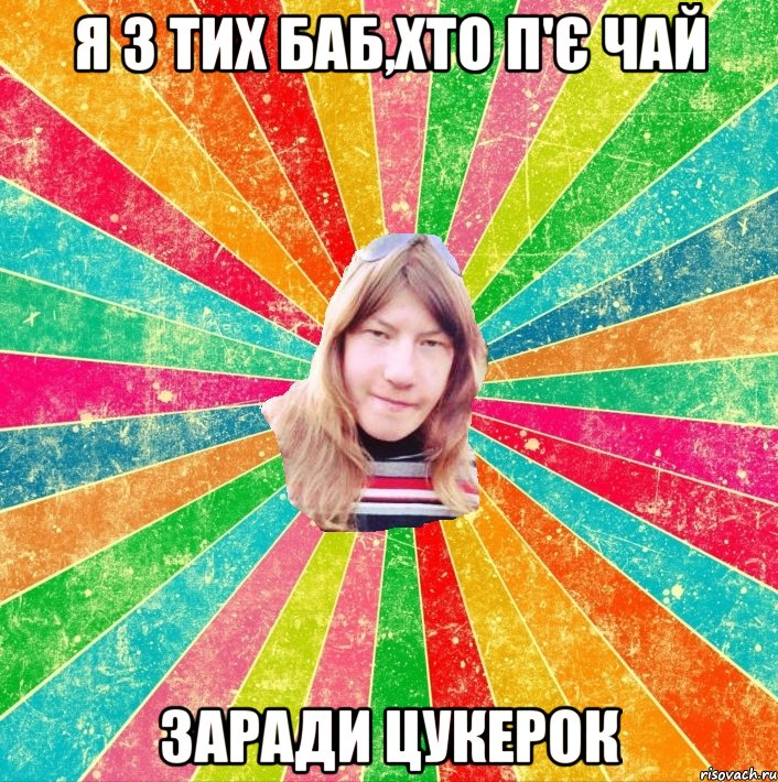 Я з тих баб,хто п'є чай заради цукерок